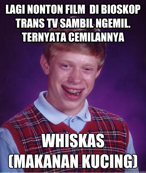 LAGI NONTON FILM  DI BIOSKOP TRANS TV SAMBIL NGEMIL. TERNYATA CEMILANNYA WHISKAS
(MAKANAN KUCING) - LAGI NONTON FILM  DI BIOSKOP TRANS TV SAMBIL NGEMIL. TERNYATA CEMILANNYA WHISKAS
(MAKANAN KUCING)  Bad Luck Brian