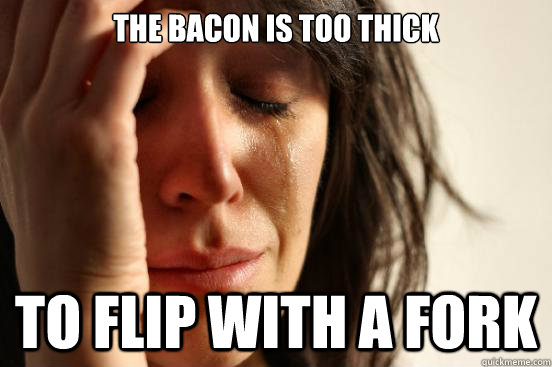 the bacon is too thick to flip with a fork  First World Problems