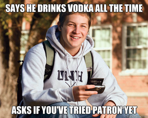 Says he drinks vodka all the time asks if you've tried patron yet  College Freshman