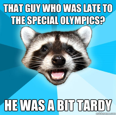 THAT GUY WHO WAS LATE TO THE SPECIAL OLYMPICS? HE WAS A BIT TARDY - THAT GUY WHO WAS LATE TO THE SPECIAL OLYMPICS? HE WAS A BIT TARDY  Lame Pun Coon