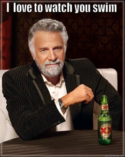 I  LOVE TO WATCH YOU SWIM  The Most Interesting Man In The World