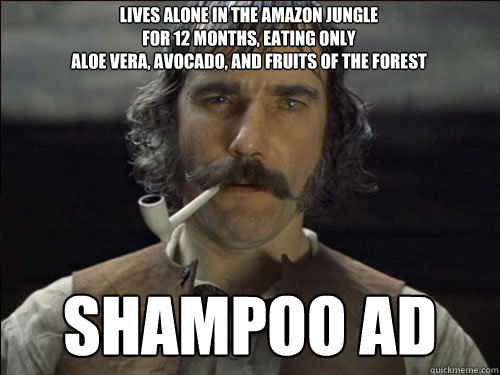 lives alone in the amazon jungle 
for 12 months, eating only 
aloe vera, avocado, and fruits of the forest shampoo ad  Overly committed Daniel Day Lewis