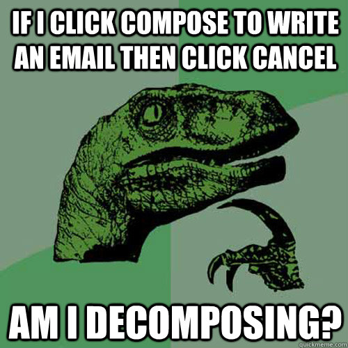 If I click compose to write an email then click cancel Am I decomposing? - If I click compose to write an email then click cancel Am I decomposing?  Philosoraptor