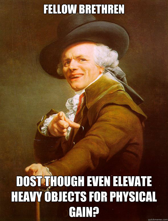 Fellow brethren dost though even elevate heavy objects for physical gain?  Joseph Ducreux