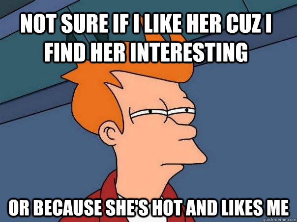 not sure if I like her cuz i find her interesting or because she's hot and likes me - not sure if I like her cuz i find her interesting or because she's hot and likes me  Futurama Fry