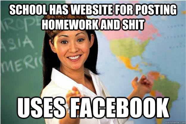 School has website for posting homework and shit Uses facebook  Scumbag Teacher