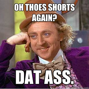 oh thoes shorts again? dat ass.  Creepy Wonka