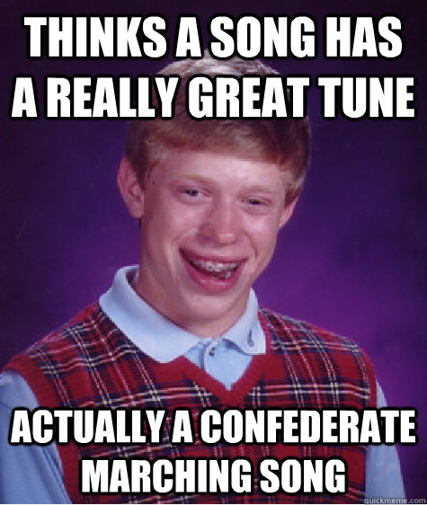 thinks a song has a really great tune Actually a confederate marching song  Bad Luck Brian