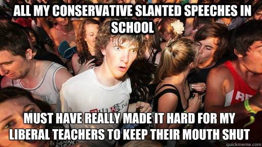 All my conservative slanted speeches in school Must have really made it hard for my liberal teachers to keep their mouth shut  Sudden Clarity Clarence