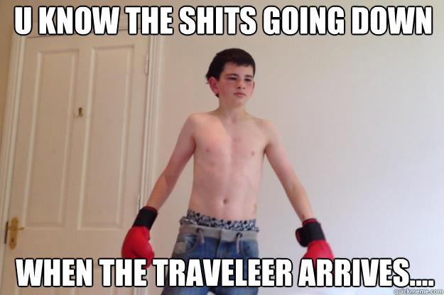 u know the shits going down  when the traveleer arrives....   traveller