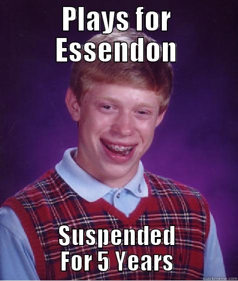 PLAYS FOR ESSENDON SUSPENDED FOR 5 YEARS Bad Luck Brian