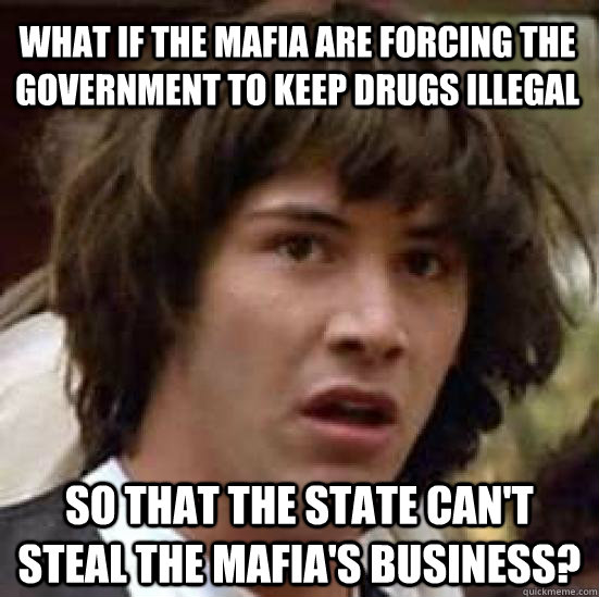 what if the mafia are forcing the government to keep drugs illegal so that the state can't steal the mafia's business?  conspiracy keanu