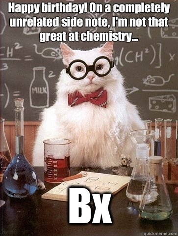 Happy birthday! On a completely unrelated side note, I'm not that great at chemistry... Bx  Chemistry Cat