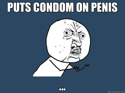 PUTS CONDOM ON PENIS ...  Y U No