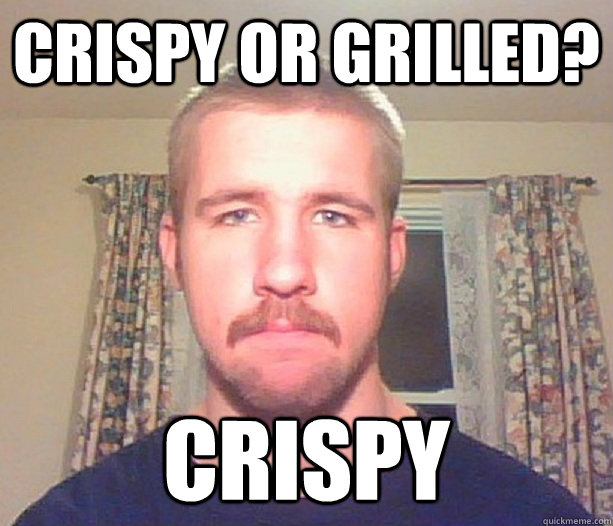 Crispy or grilled? crispy - Crispy or grilled? crispy  Normal guy