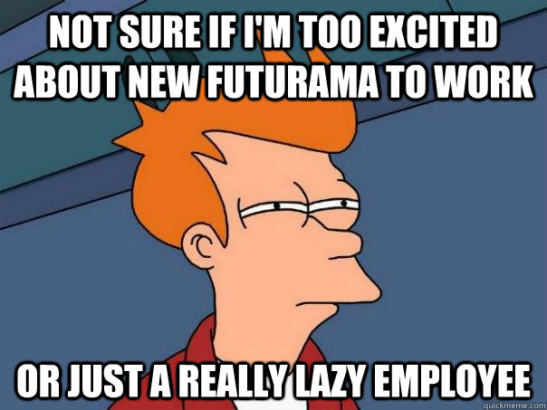 not sure if i'm too excited about new futurama to work or just a really lazy employee - not sure if i'm too excited about new futurama to work or just a really lazy employee  Futurama Fry