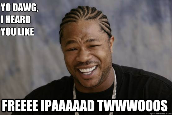 Yo Dawg,
I heard you like FREEEE IPAAAAAD TWWWOOOS  YO DAWG