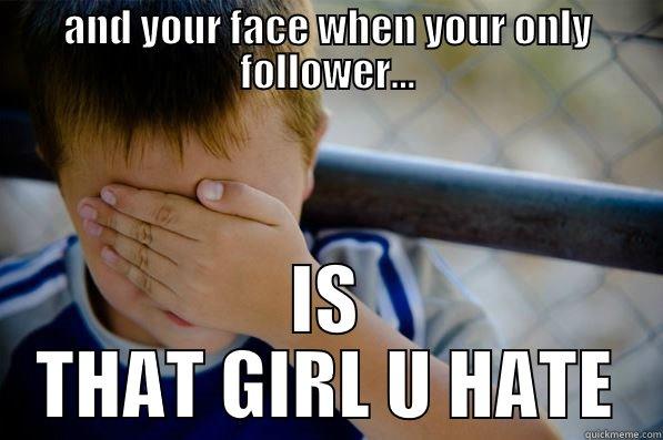 and your face when your only follower - AND YOUR FACE WHEN YOUR ONLY FOLLOWER... IS THAT GIRL U HATE Confession kid