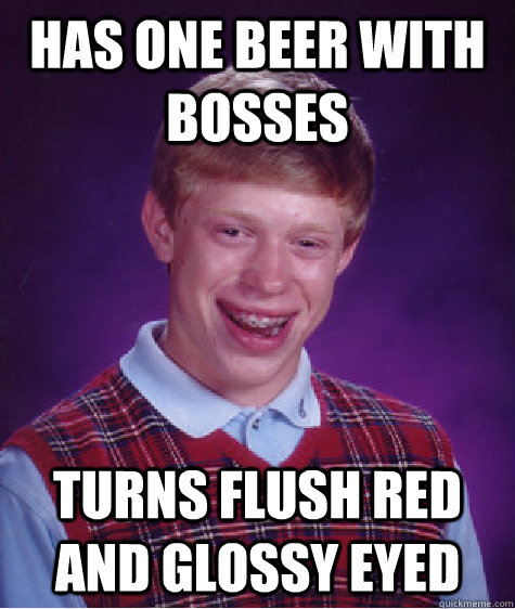 Has one beer with bosses turns flush red and glossy eyed  Bad Luck Brian