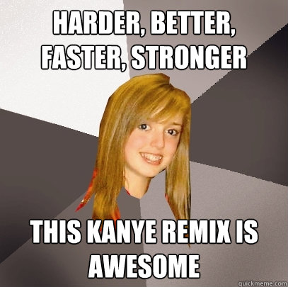 Harder, Better, faster, stronger this kanye remix is awesome  Musically Oblivious 8th Grader