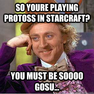 So youre playing Protoss in Starcraft? You must be soooo gosu...  Condescending Wonka