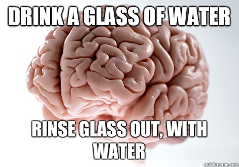 Drink a glass of water Rinse glass out, with water  Scumbag Brain