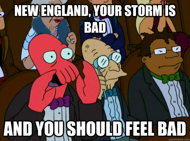 new england, your storm is bad AND you SHOULD FEEL bad  Zoidberg you should feel bad