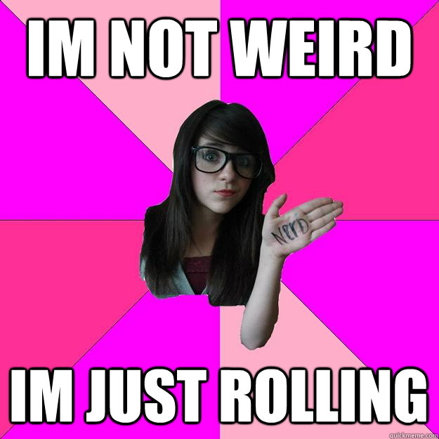 im not weird im just rolling  - im not weird im just rolling   Idiot Nerd Girl