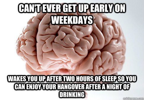 Can't ever get up early on weekdays Wakes you up after two hours of sleep so you can enjoy your hangover after a night of drinking  Scumbag Brain