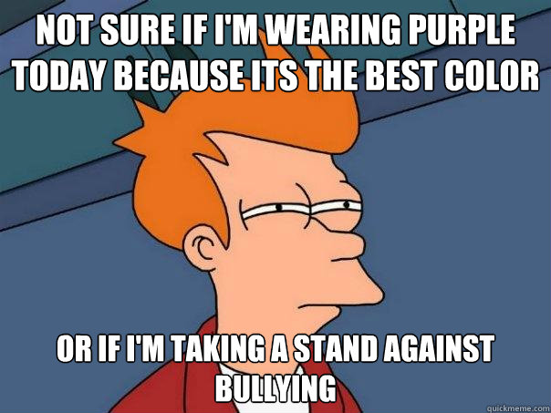 Not sure if I'm wearing purple today because its the best color or if I'm taking a stand against bullying - Not sure if I'm wearing purple today because its the best color or if I'm taking a stand against bullying  Futurama Fry