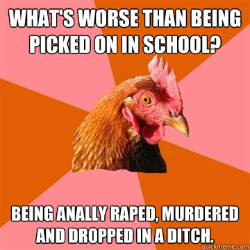 What's worse than being picked on in school? Being anally raped, murdered and dropped in a ditch.  Anti-Joke Chicken