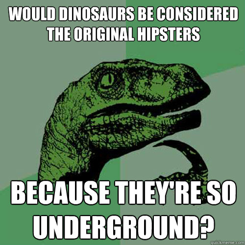 Would dinosaurs be considered the original hipsters because they're so underground?  Philosoraptor