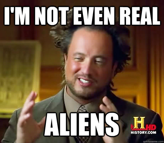 I'm not even real aliens  Ancient Aliens