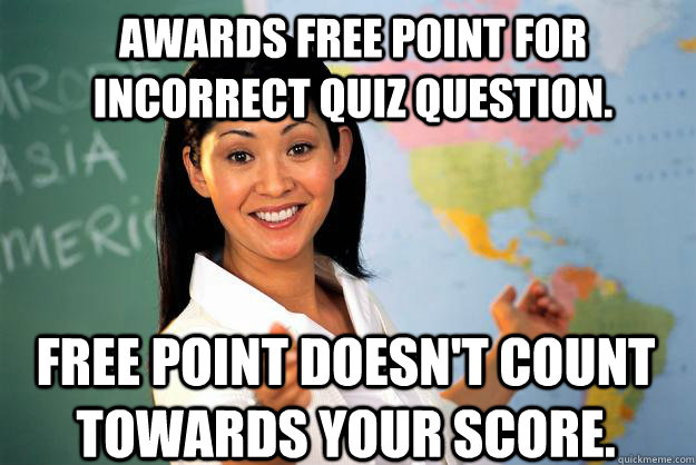 Awards free point for incorrect quiz question. Free point doesn't count towards your score.  Unhelpful High School Teacher