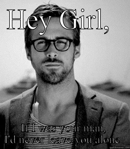 Hey girl - HEY GIRL,  IF I WAS YOUR MAN, I'D NEVER LEAVE YOU ALONE  Misc