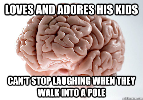 Loves and adores his kids can't stop laughing when they walk into a pole - Loves and adores his kids can't stop laughing when they walk into a pole  Scumbag Brain