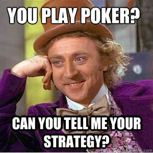 You play poker? Can you tell me your strategy?  willy wonka