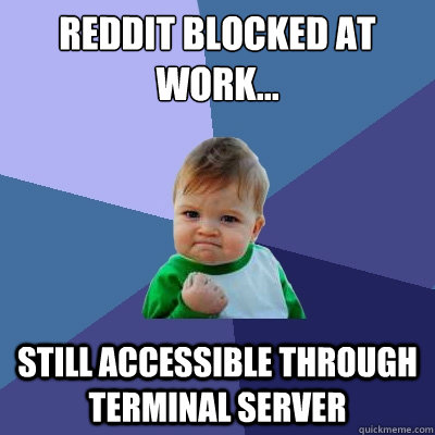 Reddit blocked at work... Still accessible through terminal server  Success Kid