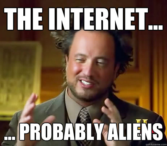 the internet... ... probably aliens  Ancient Aliens