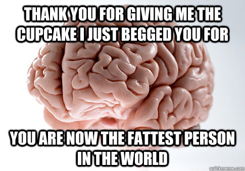 Thank you for giving me the cupcake I just begged you for you are now the fattest person in the world  Scumbag Brain