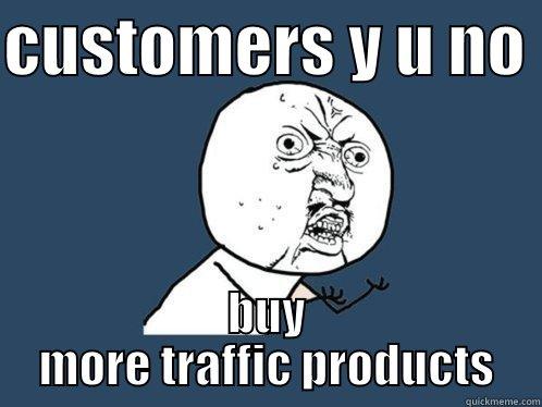 CUSTOMERS Y U NO  BUY MORE TRAFFIC PRODUCTS Y U No