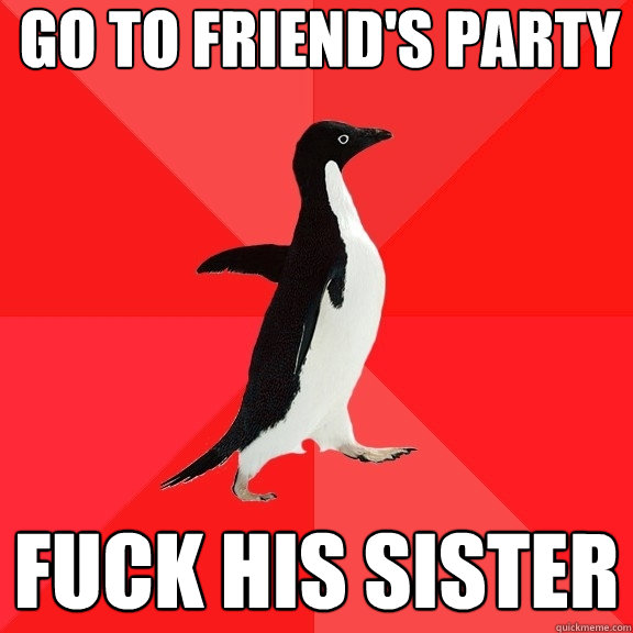 go to friend's party fuck his sister  Socially Awesome Penguin