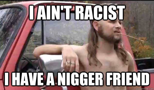 I ain't racist I have a nigger friend  Almost Politically Correct Redneck