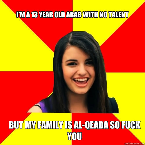 i'm a 13 year old arab with no talent but my family is al-qeada so fuck you - i'm a 13 year old arab with no talent but my family is al-qeada so fuck you  Rebecca Black