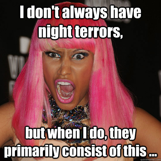 I don't always have night terrors, but when I do, they primarily consist of this ...  Nicki Minaj