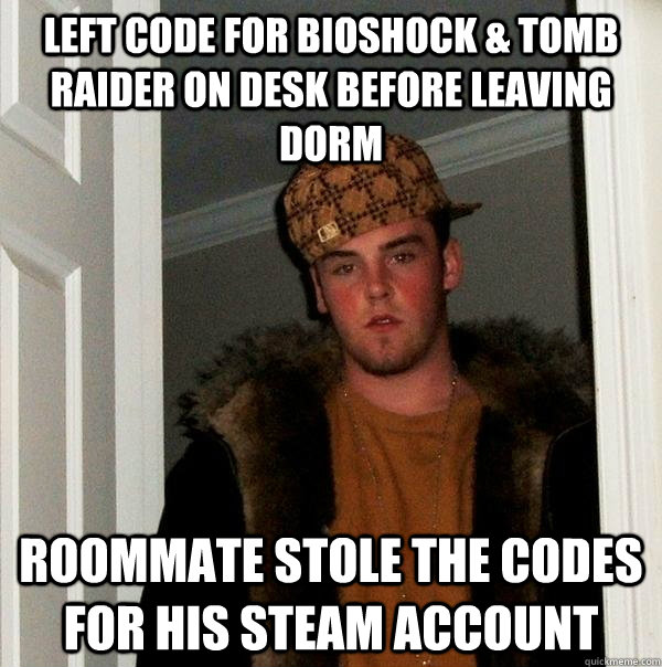 Left code for bioshock & tomb raider on desk before leaving dorm Roommate stole the codes for his steam account  Scumbag Steve