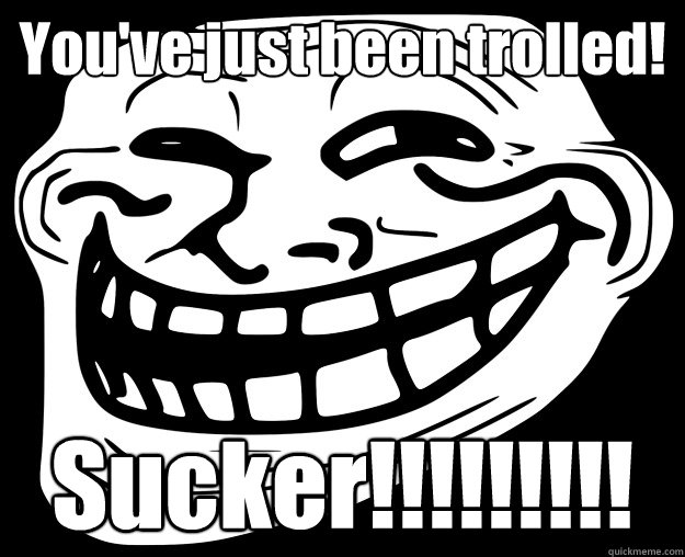 You've just been trolled! Sucker!!!!!!!!! - You've just been trolled! Sucker!!!!!!!!!  Trollface