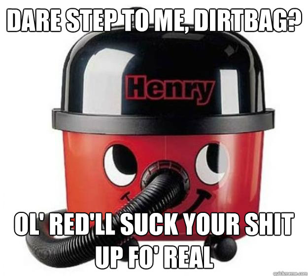 Dare step to me, dirtbag? ol' red'll suck your shit up fo' real  Horrid Henry