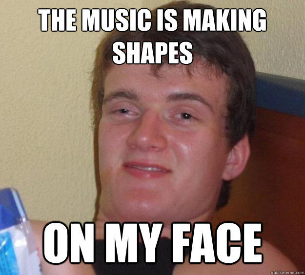 the music is making shapes on my face  10 Guy