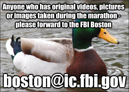 Anyone who has original videos, pictures or images taken during the marathon - please forward to the FBI Boston boston@ic.fbi.gov  